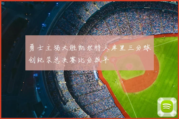 勇士主场大胜凯尔特人库里三分球创纪录总决赛比分扳平