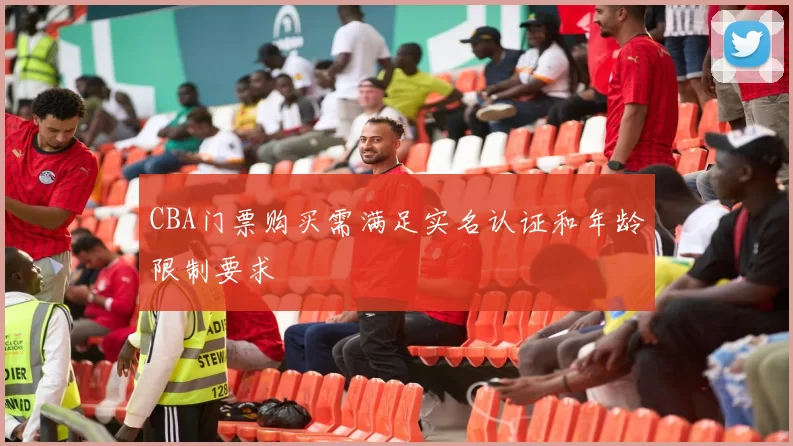 CBA门票购买需满足实名认证和年龄限制要求