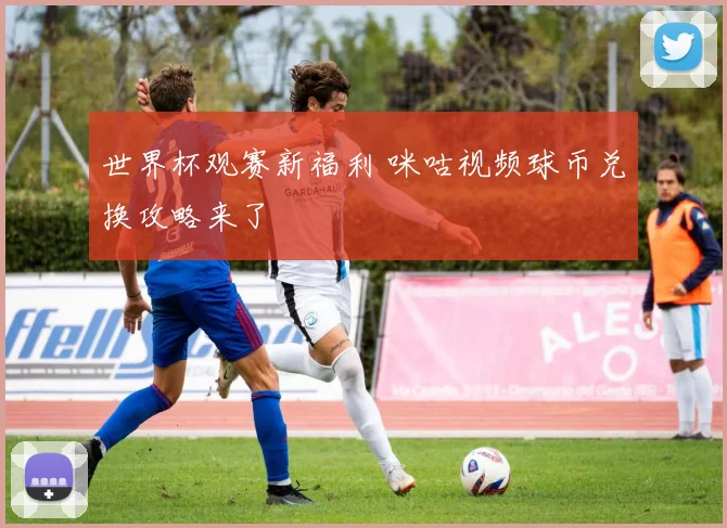 世界杯观赛新福利 咪咕视频球币兑换攻略来了