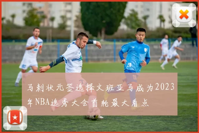 马刺状元签选择文班亚马成为2023年NBA选秀大会首轮最大看点