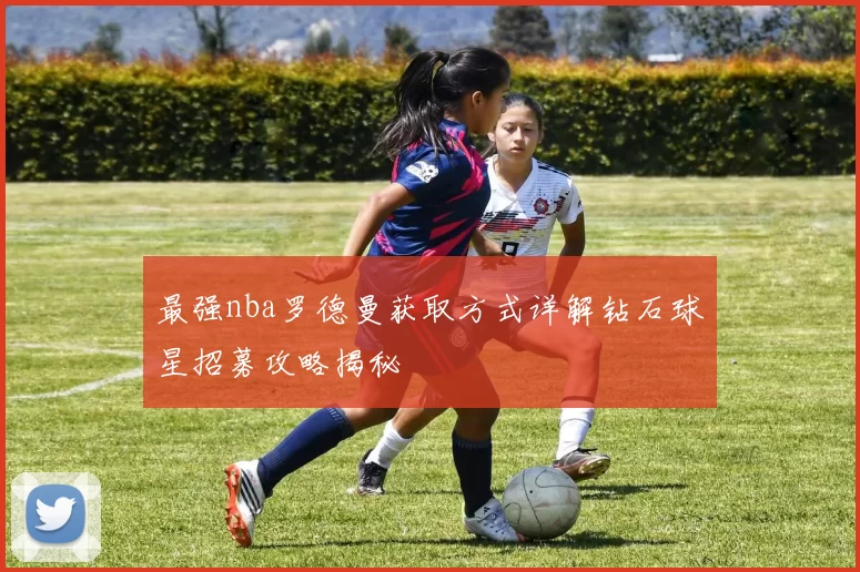 最强nba罗德曼获取方式详解钻石球星招募攻略揭秘