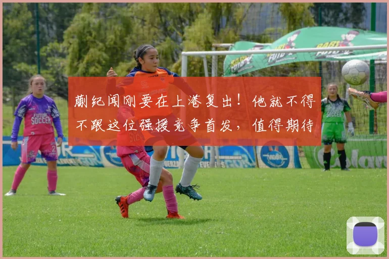 蒯纪闻刚要在上港复出！他就不得不跟这位强援竞争首发，值得期待
