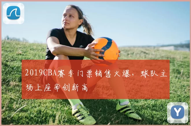 2019CBA赛季门票销售火爆，球队主场上座率创新高