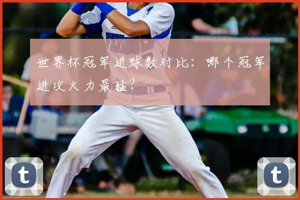 世界杯冠军进球数对比：哪个冠军进攻火力最猛？