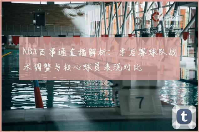 NBA百事通直播解析：季后赛球队战术调整与核心球员表现对比