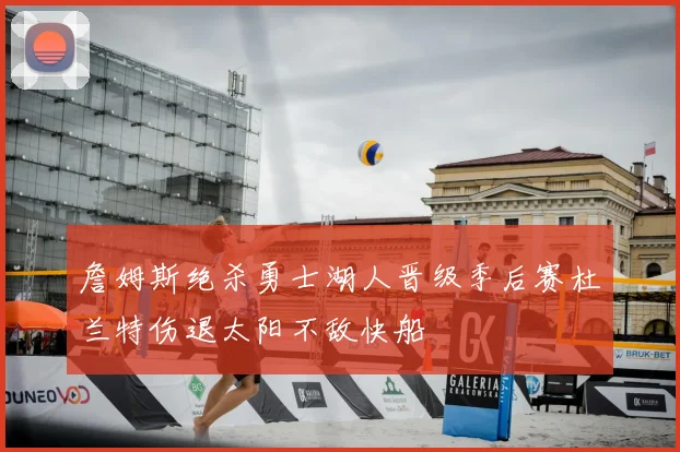 詹姆斯绝杀勇士湖人晋级季后赛杜兰特伤退太阳不敌快船