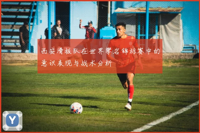 西安滑板队在世界攀岩锦标赛中的意识表现与战术分析