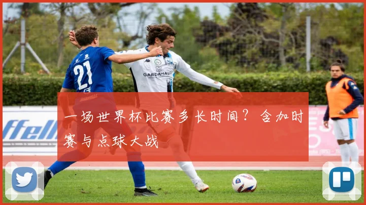 一场世界杯比赛多长时间?含加时赛与点球大战