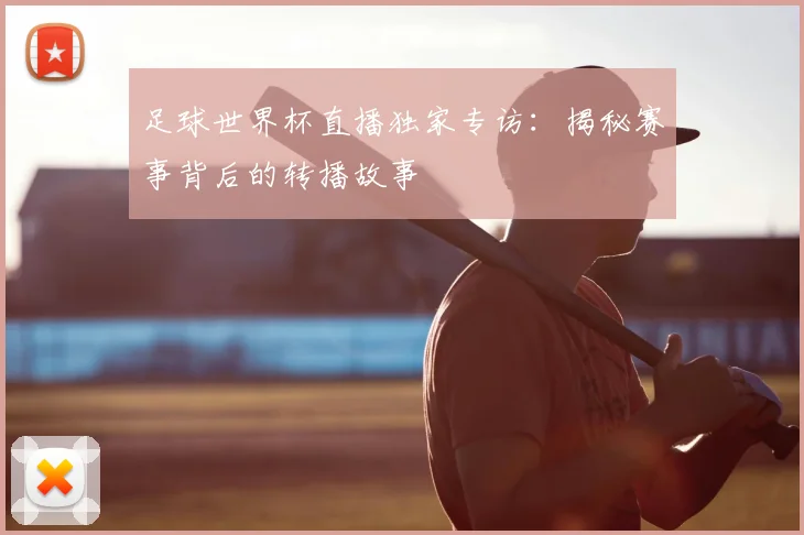 足球世界杯直播独家专访：揭秘赛事背后的转播故事