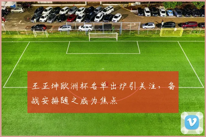 王正坤欧洲杯名单出炉引关注,备战安排随之成为焦点