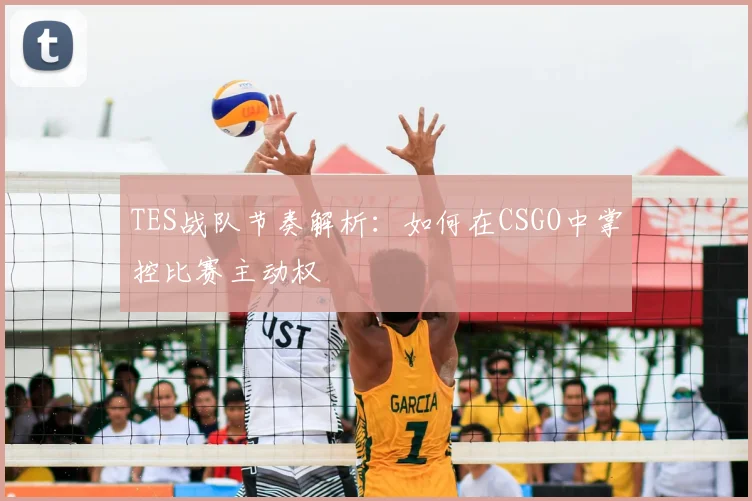 TES战队节奏解析：如何在CSGO中掌控比赛主动权