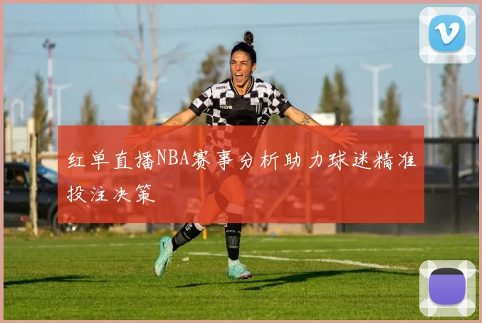 红单直播NBA赛事分析助力球迷精准投注决策