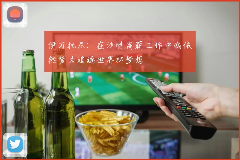 伊万托尼：在沙特高薪工作中我依然努力追逐世界杯梦想