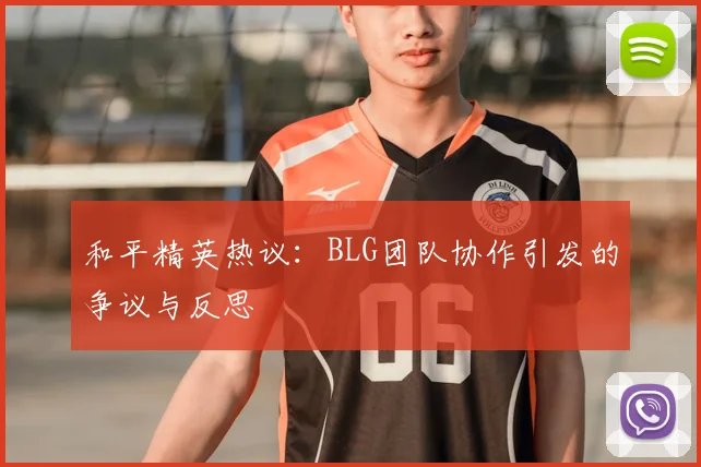 和平精英热议：BLG团队协作引发的争议与反思