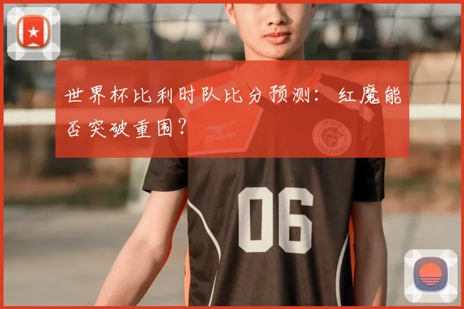 世界杯比利时队比分预测:红魔能否突破重围?