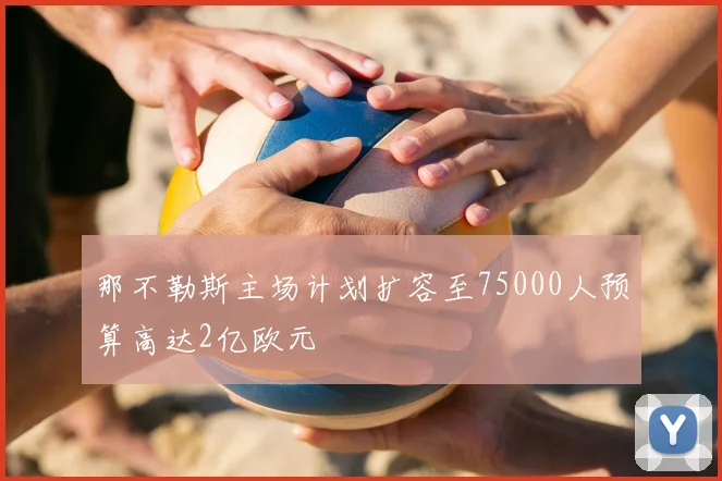 那不勒斯主场计划扩容至75000人预算高达2亿欧元