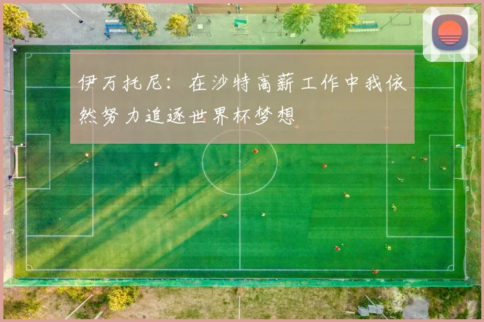 伊万托尼：在沙特高薪工作中我依然努力追逐世界杯梦想