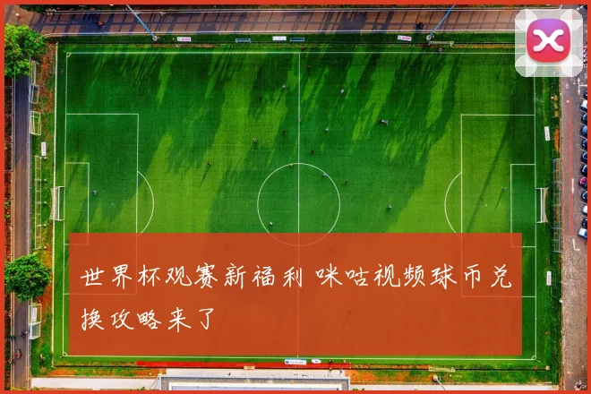 世界杯观赛新福利 咪咕视频球币兑换攻略来了