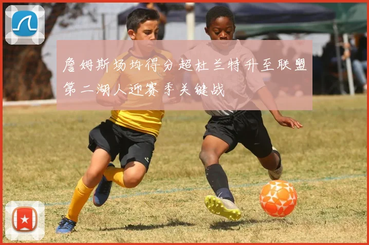 詹姆斯场均得分超杜兰特升至联盟第二湖人迎赛季关键战