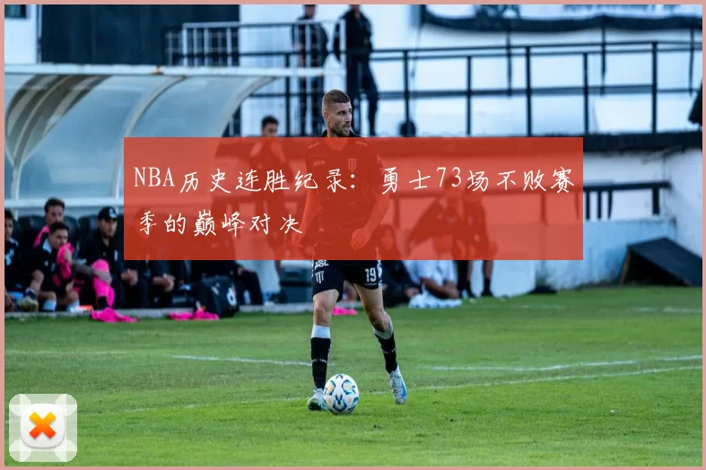 NBA历史连胜纪录：勇士73场不败赛季的巅峰对决