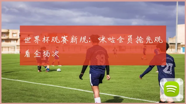 世界杯观赛新规：咪咕会员抢先观看全场次