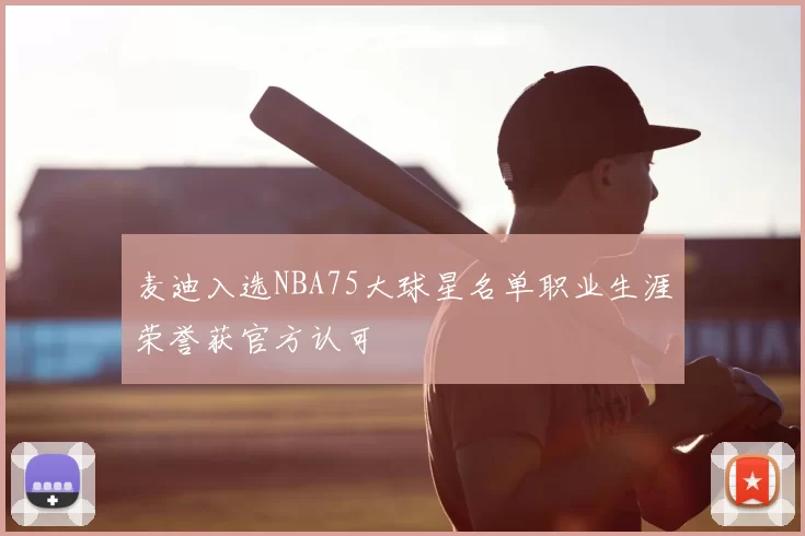 麦迪入选NBA75大球星名单职业生涯荣誉获官方认可