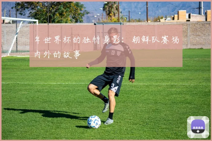 年世界杯的独特身影:朝鲜队赛场内外的故事