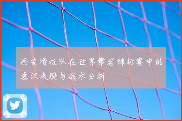 西安滑板队在世界攀岩锦标赛中的意识表现与战术分析