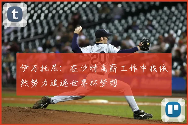 伊万托尼：在沙特高薪工作中我依然努力追逐世界杯梦想