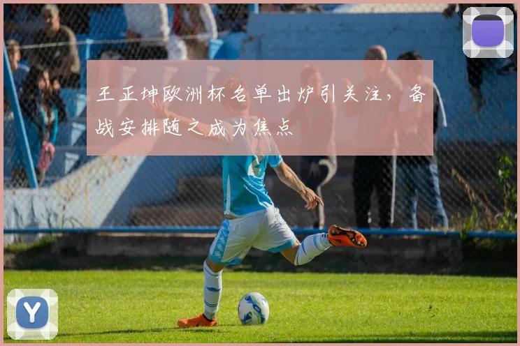 王正坤欧洲杯名单出炉引关注，备战安排随之成为焦点