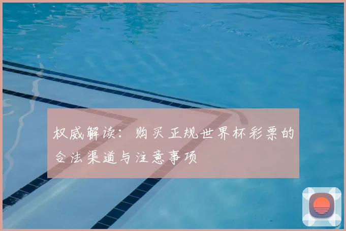 权威解读:购买正规世界杯彩票的合法渠道与注意事项