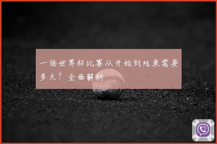 一场世界杯比赛从开始到结束需要多久?全面解析