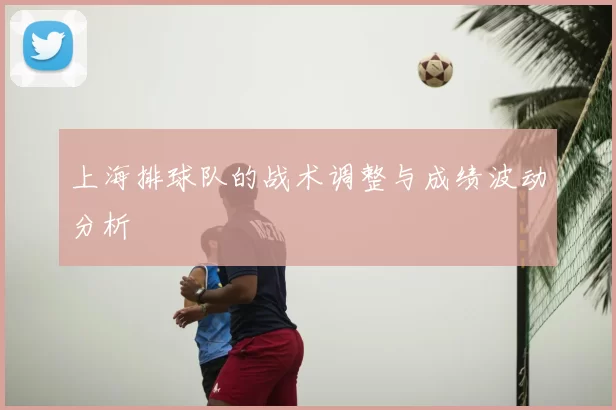 上海排球队的战术调整与成绩波动分析