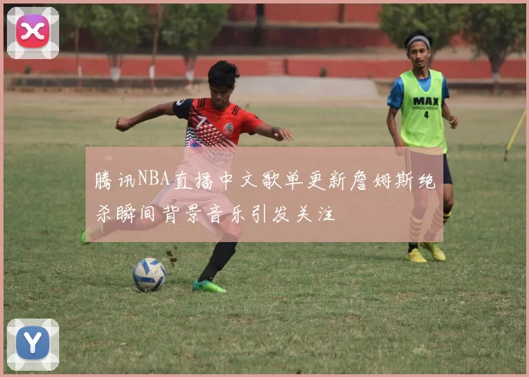 腾讯NBA直播中文歌单更新詹姆斯绝杀瞬间背景音乐引发关注