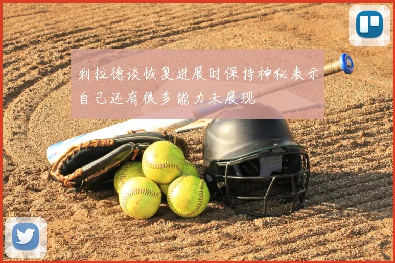 利拉德谈恢复进展时保持神秘表示自己还有很多能力未展现