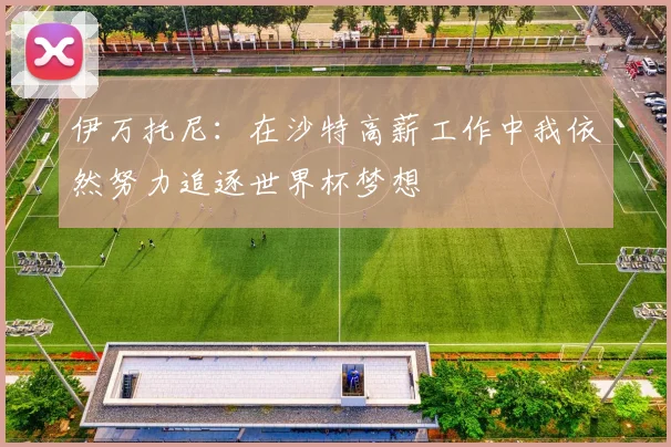 伊万托尼：在沙特高薪工作中我依然努力追逐世界杯梦想