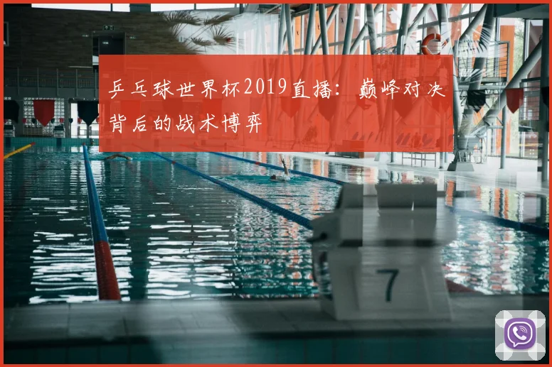 乒乓球世界杯2019直播：巅峰对决背后的战术博弈