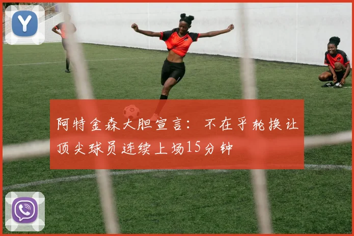 阿特金森大胆宣言：不在乎轮换让顶尖球员连续上场15分钟