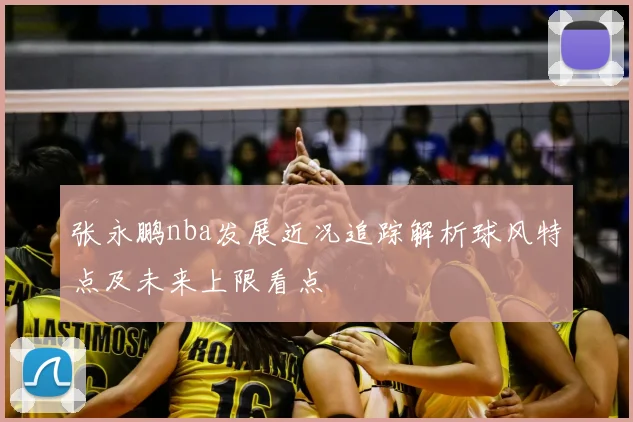 张永鹏nba发展近况追踪解析球风特点及未来上限看点