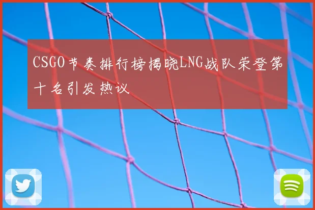 CSGO节奏排行榜揭晓LNG战队荣登第十名引发热议