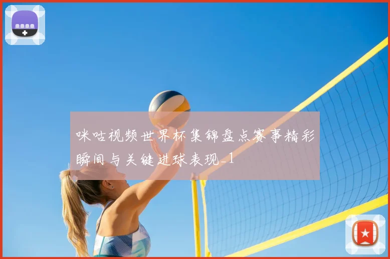 咪咕视频世界杯集锦盘点赛事精彩瞬间与关键进球表现_1