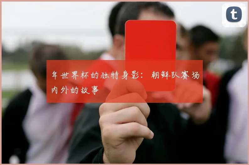 年世界杯的独特身影：朝鲜队赛场内外的故事