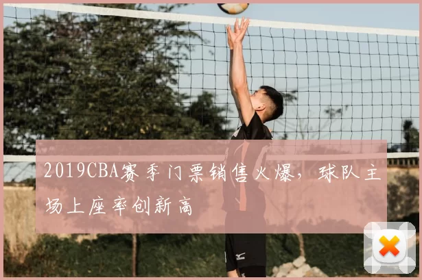 2019CBA赛季门票销售火爆，球队主场上座率创新高