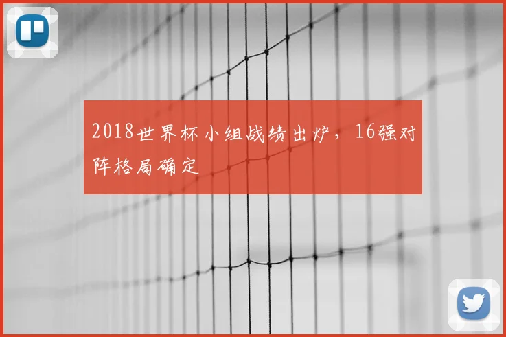 2018世界杯小组战绩出炉，16强对阵格局确定