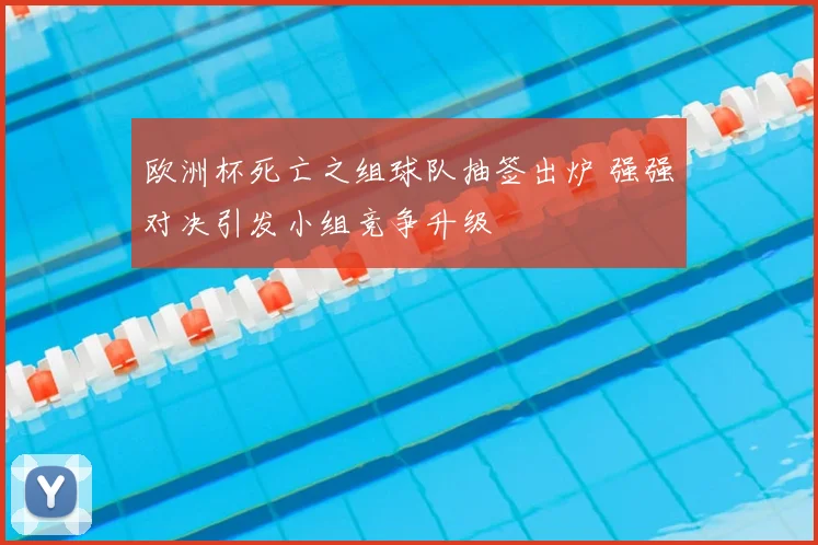欧洲杯死亡之组球队抽签出炉 强强对决引发小组竞争升级