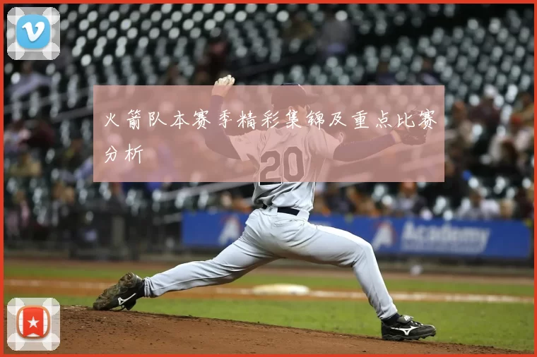 火箭队本赛季精彩集锦及重点比赛分析