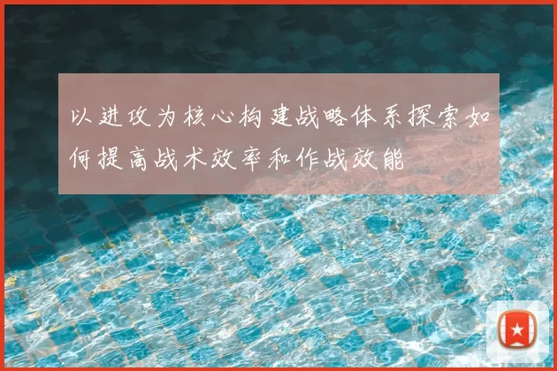 以进攻为核心构建战略体系探索如何提高战术效率和作战效能
