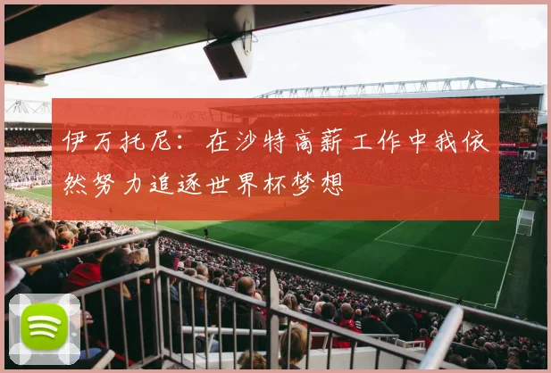 伊万托尼：在沙特高薪工作中我依然努力追逐世界杯梦想
