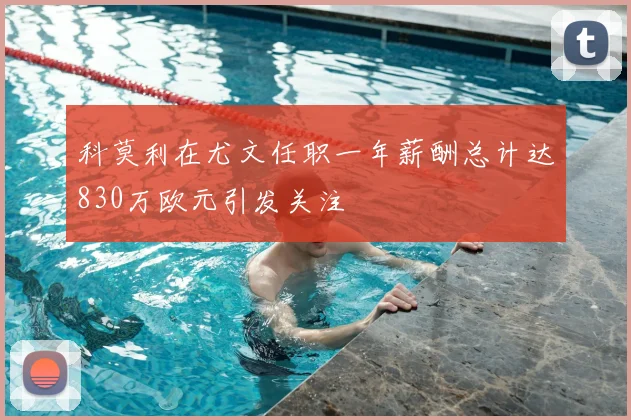 科莫利在尤文任职一年薪酬总计达830万欧元引发关注