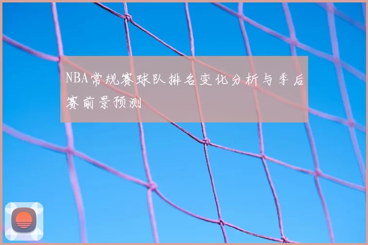 NBA常规赛球队排名变化分析与季后赛前景预测